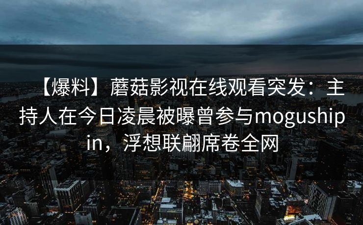 【爆料】蘑菇影视在线观看突发：主持人在今日凌晨被曝曾参与mogushipin，浮想联翩席卷全网