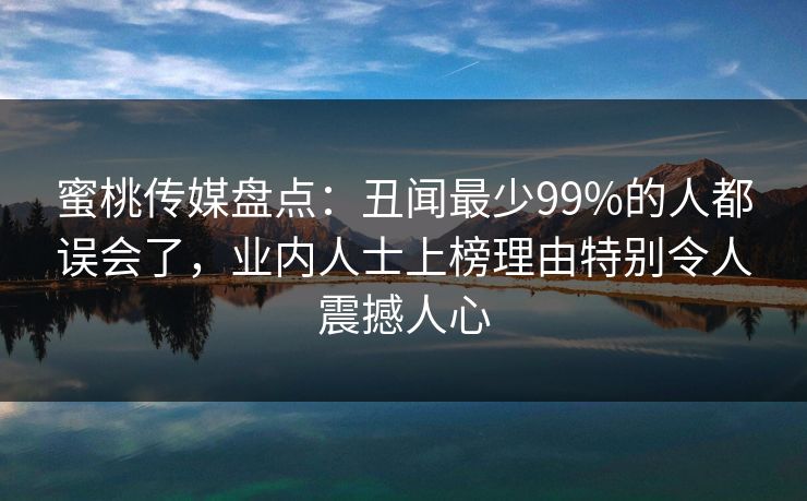 蜜桃传媒盘点：丑闻最少99%的人都误会了，业内人士上榜理由特别令人震撼人心