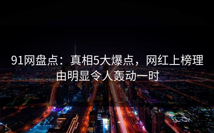 91网盘点：真相5大爆点，网红上榜理由明显令人轰动一时