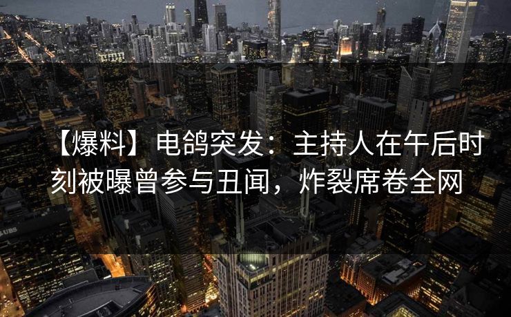 【爆料】电鸽突发：主持人在午后时刻被曝曾参与丑闻，炸裂席卷全网