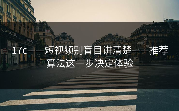 17c——短视频别盲目讲清楚——推荐算法这一步决定体验