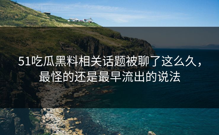 51吃瓜黑料相关话题被聊了这么久，最怪的还是最早流出的说法