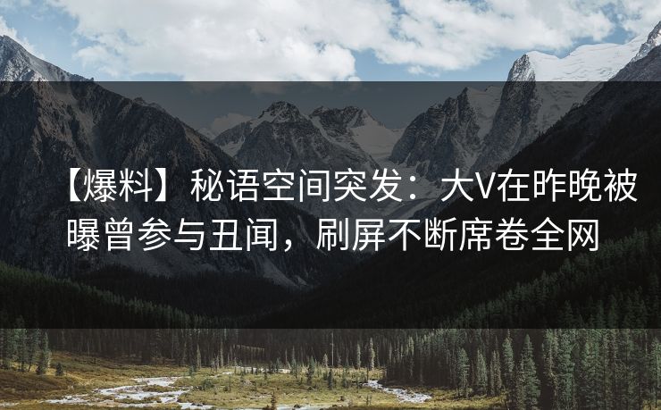 【爆料】秘语空间突发：大V在昨晚被曝曾参与丑闻，刷屏不断席卷全网