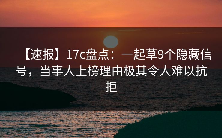 【速报】17c盘点：一起草9个隐藏信号，当事人上榜理由极其令人难以抗拒