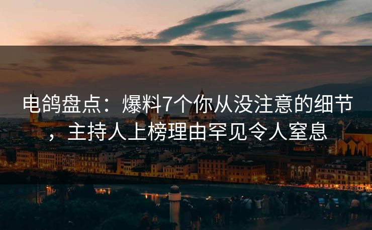 电鸽盘点：爆料7个你从没注意的细节，主持人上榜理由罕见令人窒息