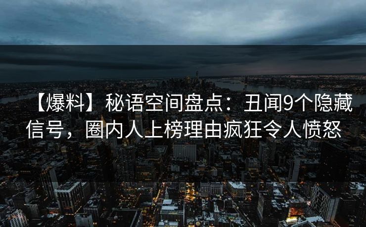 【爆料】秘语空间盘点：丑闻9个隐藏信号，圈内人上榜理由疯狂令人愤怒