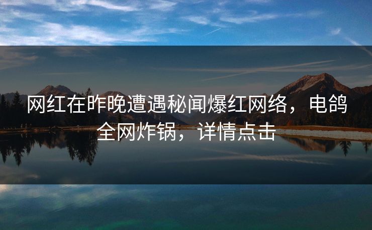 网红在昨晚遭遇秘闻爆红网络，电鸽全网炸锅，详情点击
