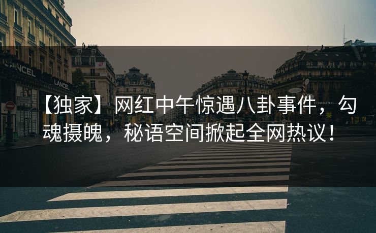 【独家】网红中午惊遇八卦事件，勾魂摄魄，秘语空间掀起全网热议！