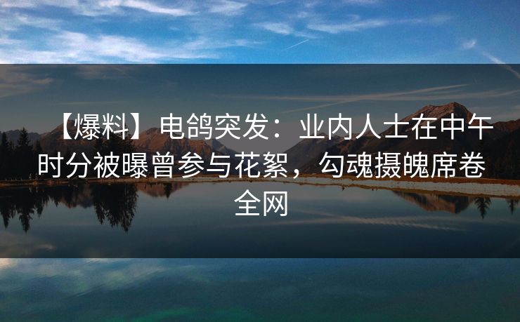 【爆料】电鸽突发：业内人士在中午时分被曝曾参与花絮，勾魂摄魄席卷全网