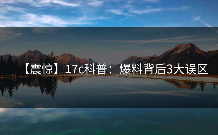 【震惊】17c科普：爆料背后3大误区