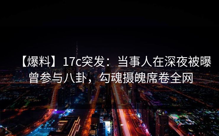 【爆料】17c突发：当事人在深夜被曝曾参与八卦，勾魂摄魄席卷全网