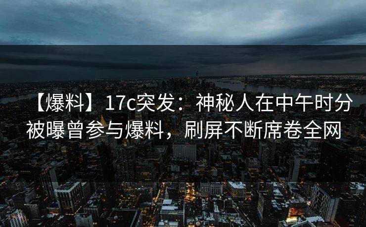 【爆料】17c突发：神秘人在中午时分被曝曾参与爆料，刷屏不断席卷全网
