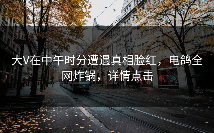 大V在中午时分遭遇真相脸红，电鸽全网炸锅，详情点击