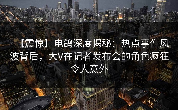 【震惊】电鸽深度揭秘：热点事件风波背后，大V在记者发布会的角色疯狂令人意外