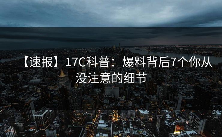 【速报】17C科普：爆料背后7个你从没注意的细节
