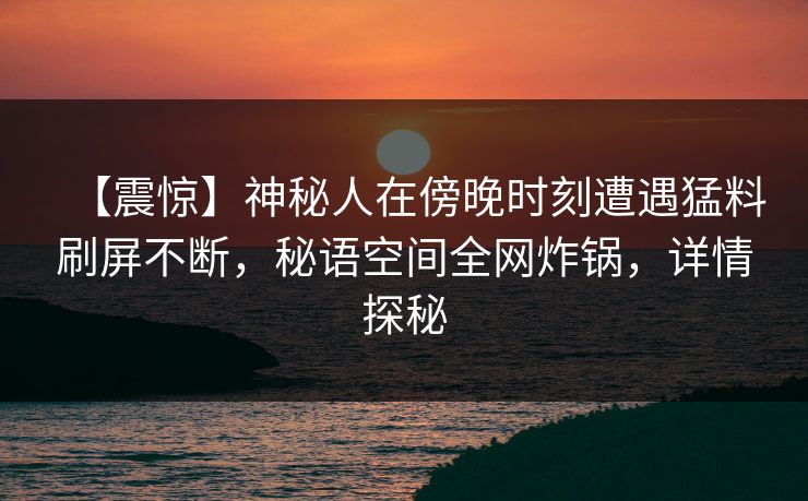 【震惊】神秘人在傍晚时刻遭遇猛料刷屏不断，秘语空间全网炸锅，详情探秘