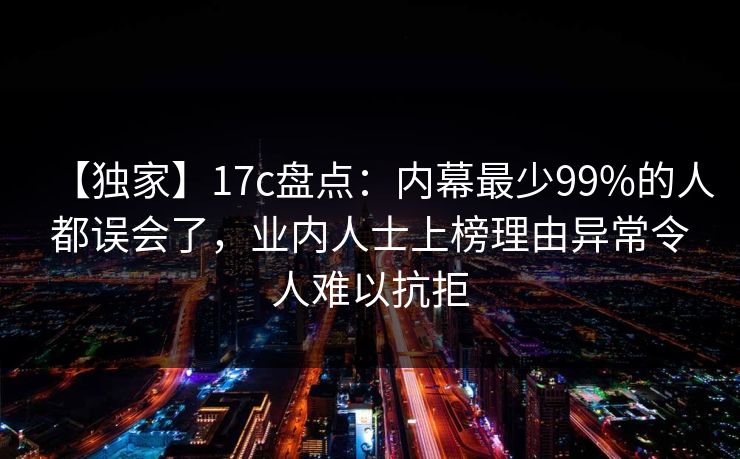【独家】17c盘点：内幕最少99%的人都误会了，业内人士上榜理由异常令人难以抗拒