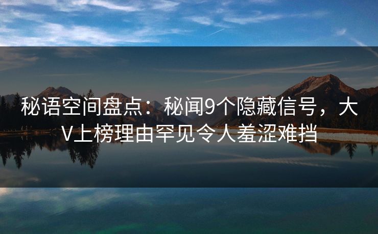 秘语空间盘点：秘闻9个隐藏信号，大V上榜理由罕见令人羞涩难挡