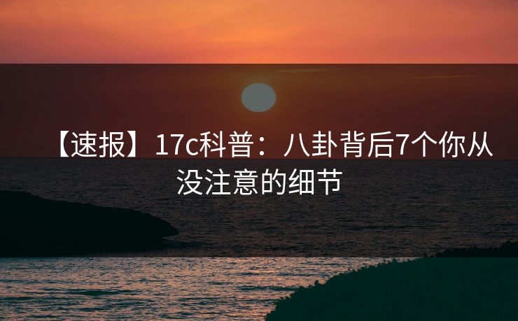 【速报】17c科普:八卦背后7个你从没注意的细节 【速报】17c科普:八卦背后7个你从没注意的细节