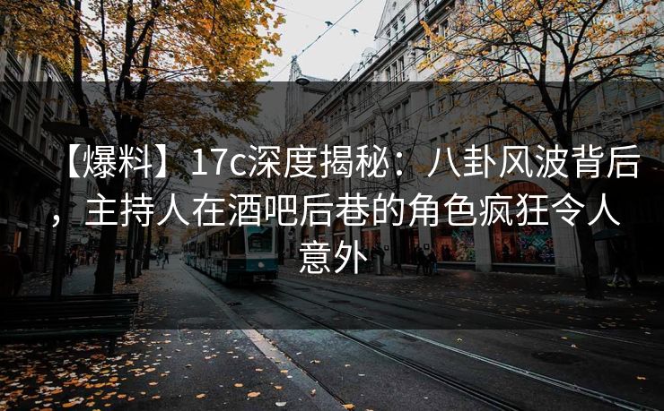 【爆料】17c深度揭秘：八卦风波背后，主持人在酒吧后巷的角色疯狂令人意外