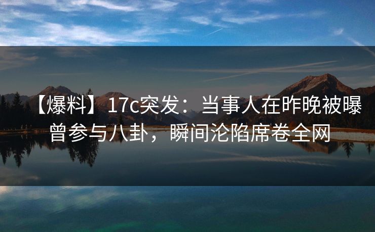 【爆料】17c突发：当事人在昨晚被曝曾参与八卦，瞬间沦陷席卷全网