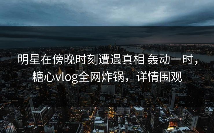 明星在傍晚时刻遭遇真相 轰动一时，糖心vlog全网炸锅，详情围观
