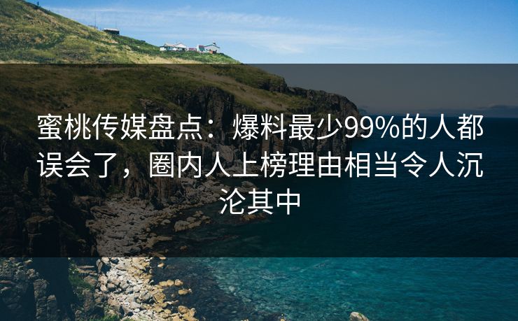 蜜桃传媒盘点：爆料最少99%的人都误会了，圈内人上榜理由相当令人沉沦其中