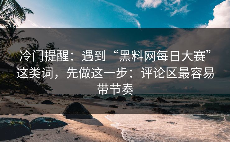 冷门提醒：遇到“黑料网每日大赛”这类词，先做这一步：评论区最容易带节奏