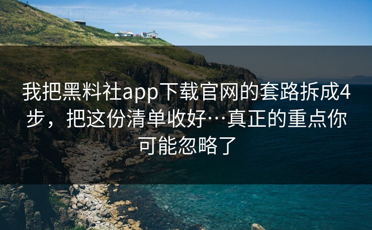 我把黑料社app下载官网的套路拆成4步，把这份清单收好…真正的重点你可能忽略了