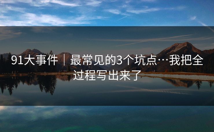 91大事件｜最常见的3个坑点…我把全过程写出来了