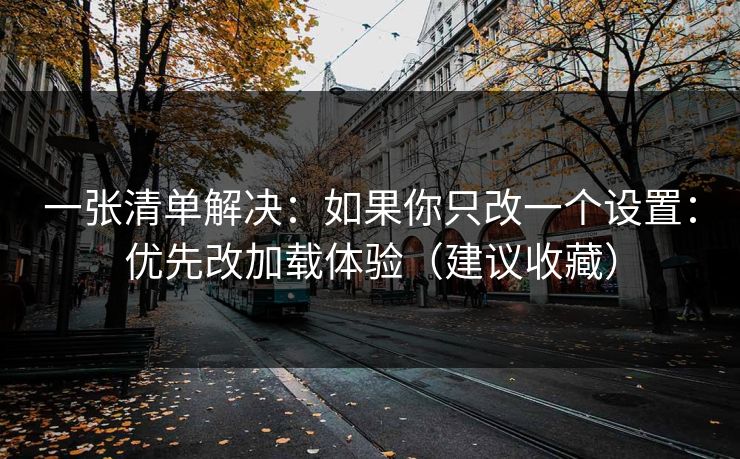一张清单解决：如果你只改一个设置：优先改加载体验（建议收藏）
