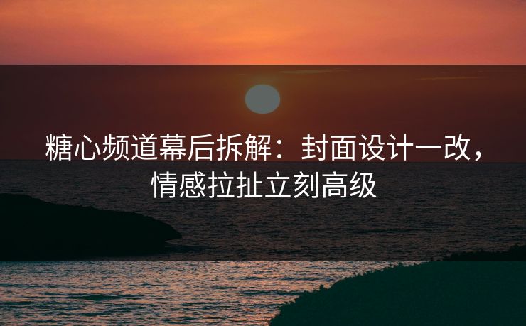 糖心频道幕后拆解:封面设计一改,情感拉扯立刻高级 糖心频道幕后拆解:封面设计一改,情感拉扯立刻高级
