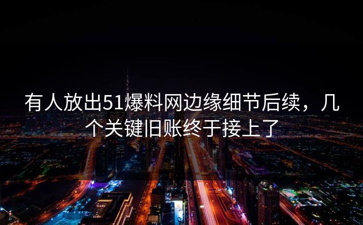 有人放出51爆料网边缘细节后续，几个关键旧账终于接上了